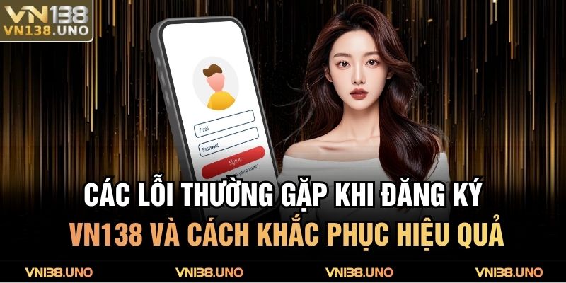 Đăng Ký VN138 - Hướng Dẫn Đơn Giản Sở Hữu Tài Khoản 4 Các lỗi thường gặp khi đăng ký VN138 và cách khắc phục hiệu quả
