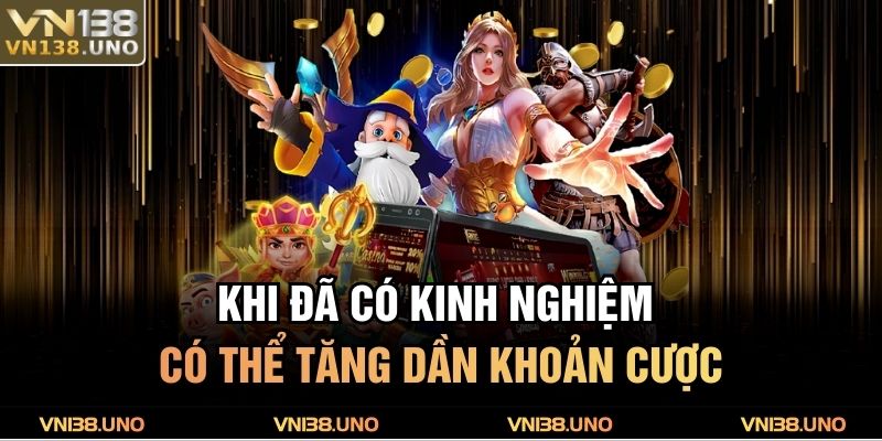Khi đã có kinh nghiệm có thể tăng dần khoản cược